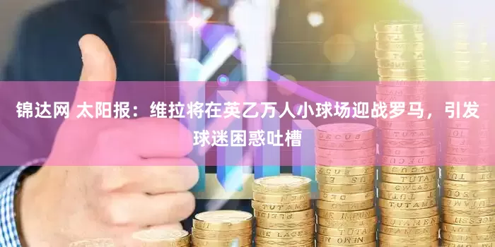 锦达网 太阳报：维拉将在英乙万人小球场迎战罗马，引发球迷困惑吐槽