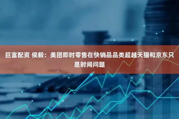 巨富配资 侯毅：美团即时零售在快销品品类超越天猫和京东只是时间问题