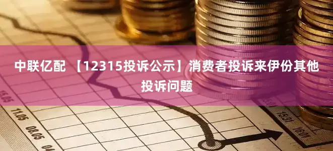中联亿配 【12315投诉公示】消费者投诉来伊份其他投诉问题