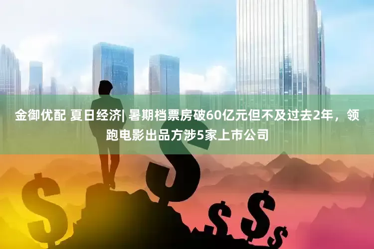金御优配 夏日经济| 暑期档票房破60亿元但不及过去2年，领跑电影出品方涉5家上市公司