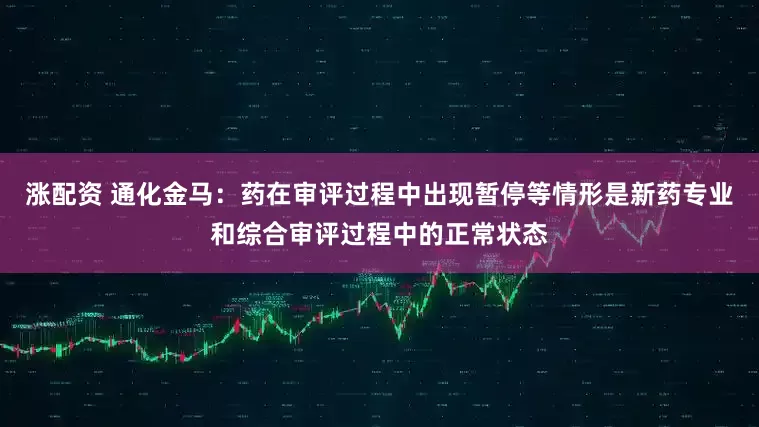 涨配资 通化金马：药在审评过程中出现暂停等情形是新药专业和综合审评过程中的正常状态