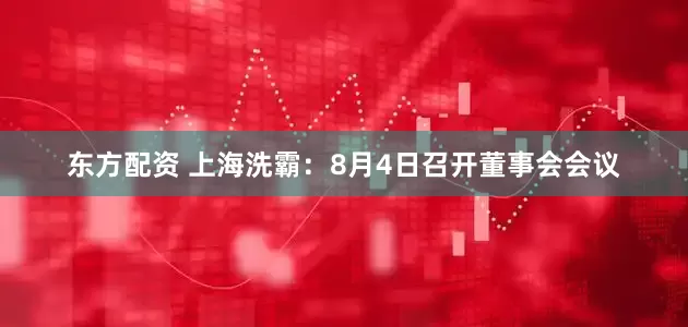 东方配资 上海洗霸：8月4日召开董事会会议