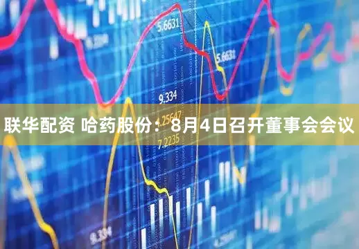 联华配资 哈药股份：8月4日召开董事会会议