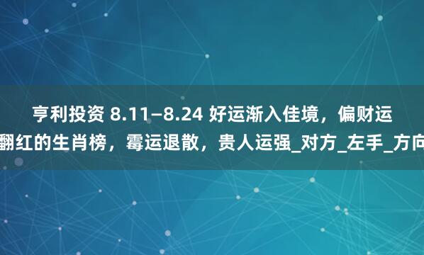 亨利投资 8.11—8.24 好运渐入佳境，偏财运翻红的生肖榜，霉运退散，贵人运强_对方_左手_方向