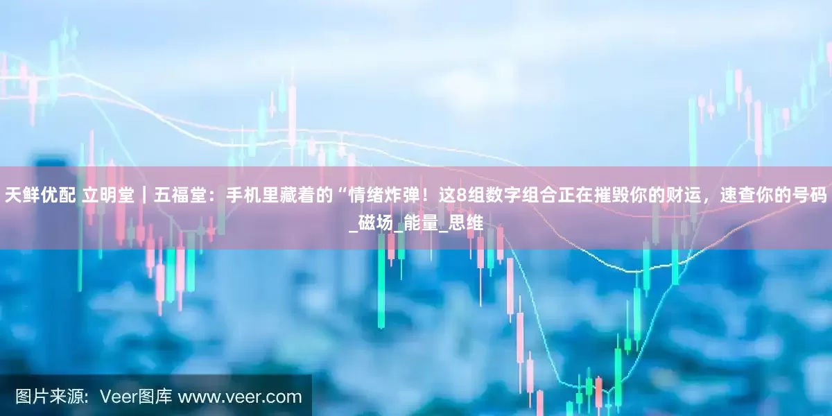 天鲜优配 立明堂｜五福堂：手机里藏着的“情绪炸弹！这8组数字组合正在摧毁你的财运，速查你的号码_磁场_能量_思维