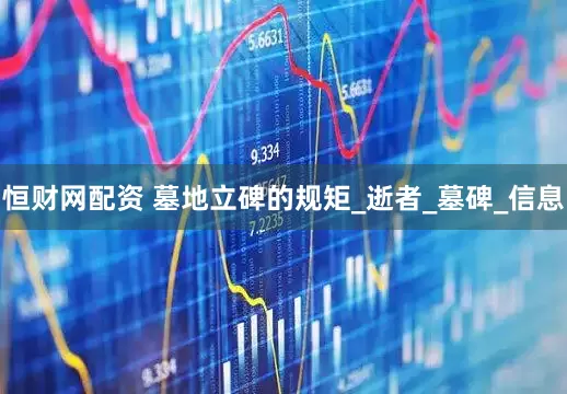 恒财网配资 墓地立碑的规矩_逝者_墓碑_信息